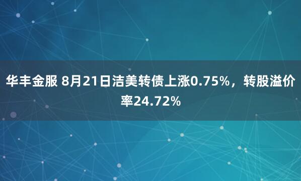 华丰金服 8月21日洁美转债上涨0.75%，转股溢价率24.72%
