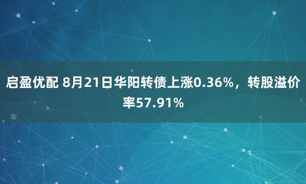 启盈优配 8月21日华阳转债上涨0.36%，转股溢价率57.91%
