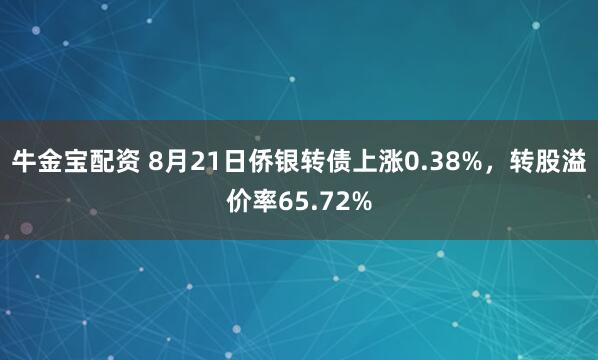 牛金宝配资 8月21日侨银转债上涨0.38%，转股溢价率65.72%
