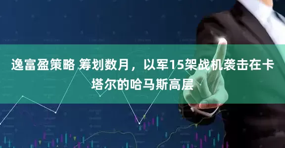 逸富盈策略 筹划数月，以军15架战机袭击在卡塔尔的哈马斯高层