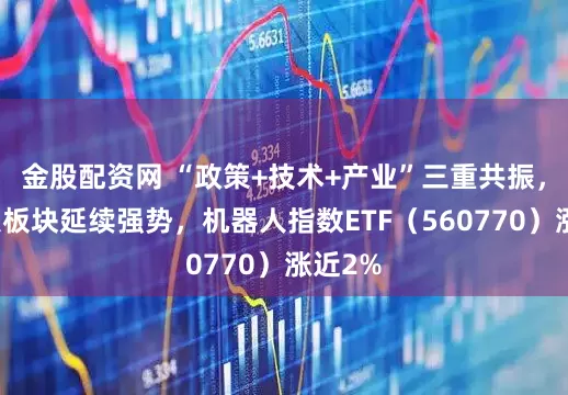 金股配资网 “政策+技术+产业”三重共振，机器人板块延续强势，机器人指数ETF（560770）涨近2%