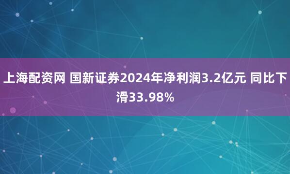 上海配资网 国新证券2024年净利润3.2亿元 同比下滑33.98%
