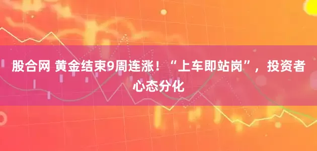 股合网 黄金结束9周连涨！“上车即站岗”，投资者心态分化