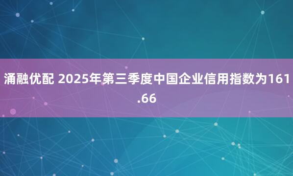 涌融优配 2025年第三季度中国企业信用指数为161.66