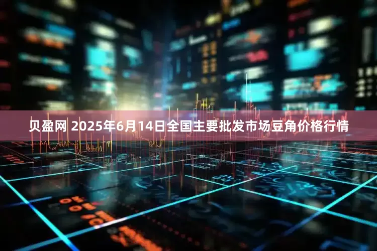 贝盈网 2025年6月14日全国主要批发市场豆角价格行情