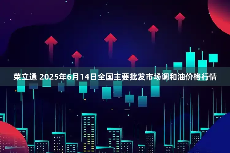 荣立通 2025年6月14日全国主要批发市场调和油价格行情