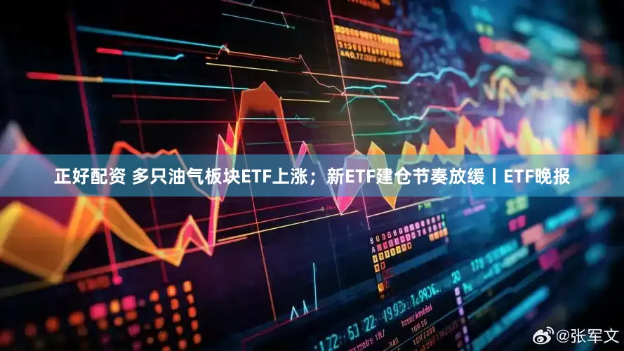 正好配资 多只油气板块ETF上涨；新ETF建仓节奏放缓丨ETF晚报
