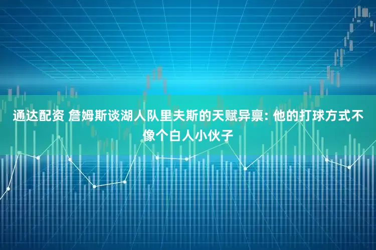 通达配资 詹姆斯谈湖人队里夫斯的天赋异禀: 他的打球方式不像个白人小伙子