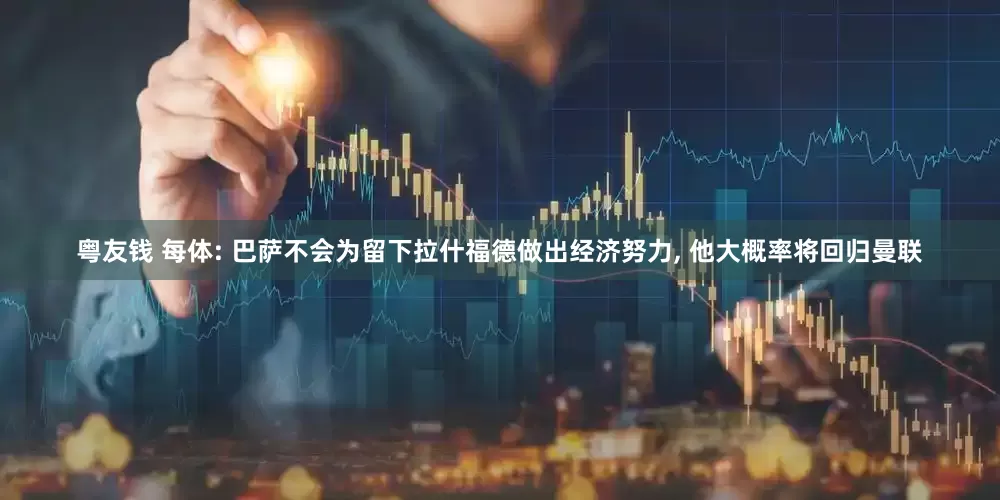 粤友钱 每体: 巴萨不会为留下拉什福德做出经济努力, 他大概率将回归曼联