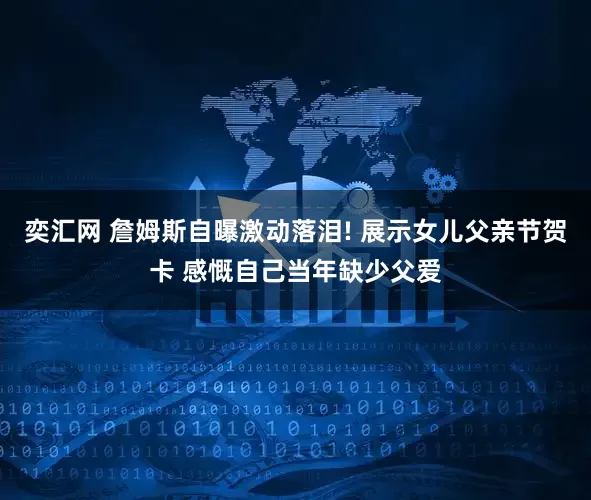 奕汇网 詹姆斯自曝激动落泪! 展示女儿父亲节贺卡 感慨自己当年缺少父爱